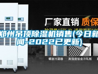 行業新聞鄭州吊頂除濕機銷售(今日新聞-2022已更新)