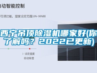 行業(yè)新聞西寧吊頂除濕機(jī)哪家好(你了解嗎？2022已更新)
