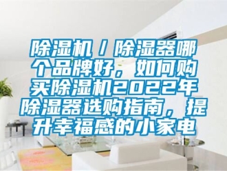 企業(yè)新聞除濕機／除濕器哪個品牌好，如何購買除濕機2022年除濕器選購指南，提升幸福感的小家電