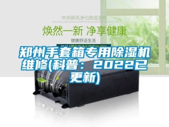 行業新聞鄭州手套箱專用除濕機維修(科普：2022已更新)