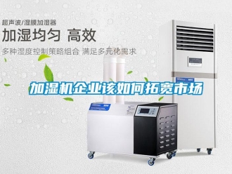 常見問題加濕機(jī)企業(yè)該如何拓寬市場(chǎng)