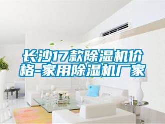 企業新聞長沙17款除濕機價格-家用除濕機廠家