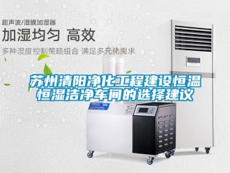 知識百科蘇州清陽凈化工程建設恒溫恒濕潔凈車間的選擇建議
