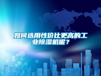 常見問題如何選用性價比更高的工業除濕機呢？