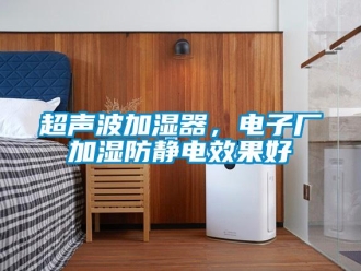 企業(yè)新聞超聲波加濕器，電子廠加濕防靜電效果好