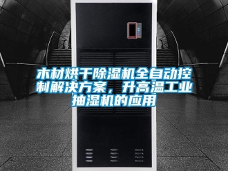 行業(yè)新聞木材烘干除濕機全自動控制解決方案，升高溫工業(yè)抽濕機的應(yīng)用