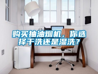 企業新聞購買抽油煙機，你選擇干洗還是濕洗？