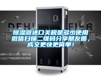 行業新聞除濕器進口關稅是多少使用微信掃描二維碼分享朋友圈，成交更快更簡單！