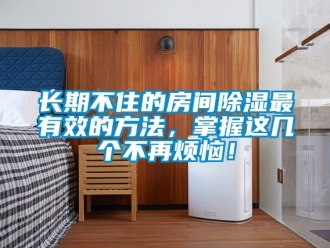 企業新聞長期不住的房間除濕最有效的方法，掌握這幾個不再煩惱！