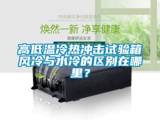 常見(jiàn)問(wèn)題高低溫冷熱沖擊試驗(yàn)箱風(fēng)冷與水冷的區(qū)別在哪里？