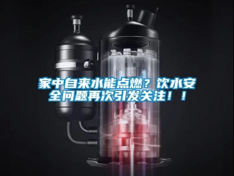 常見問題家中自來水能點燃？飲水安全問題再次引發關注！！