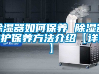 行業新聞除濕器如何保養 除濕器維護保養方法介紹【詳解】