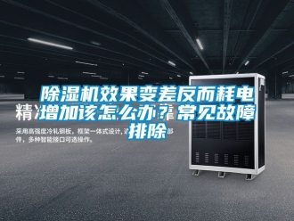 行業(yè)新聞除濕機(jī)效果變差反而耗電增加該怎么辦？常見(jiàn)故障排除