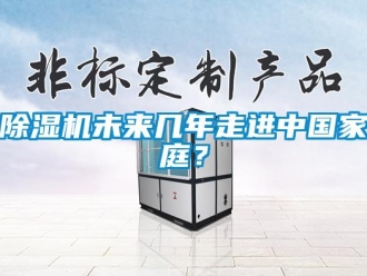 企業(yè)新聞除濕機(jī)未來幾年走進(jìn)中國家庭？