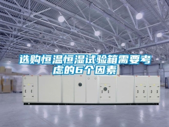 知識(shí)百科選購(gòu)恒溫恒濕試驗(yàn)箱需要考慮的6個(gè)因素