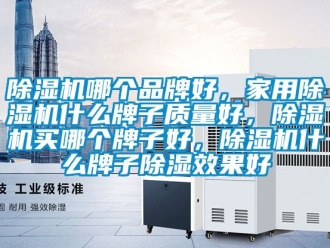 企業(yè)新聞除濕機哪個品牌好，家用除濕機什么牌子質(zhì)量好，除濕機買哪個牌子好，除濕機什么牌子除濕效果好