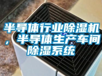 常見問題半導體行業除濕機，半導體生產車間除濕系統