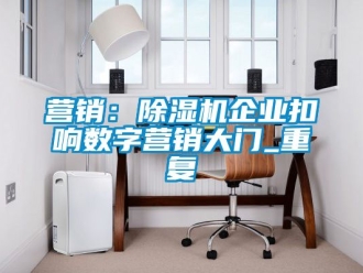 行業(yè)新聞營銷：除濕機(jī)企業(yè)扣響數(shù)字營銷大門_重復(fù)