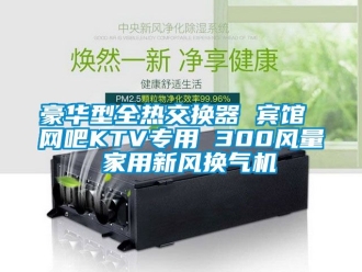 企業新聞豪華型全熱交換器 賓館 網吧KTV專用 300風量 家用新風換氣機