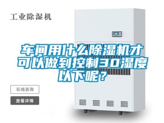 企業新聞車間用什么除濕機才可以做到控制30濕度以下呢？