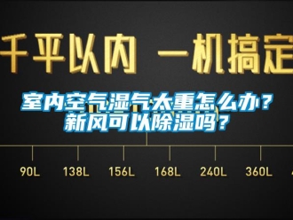 常見問題室內空氣濕氣太重怎么辦？新風可以除濕嗎？