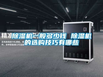 行業新聞除濕機一般多少錢 除濕機的選購技巧有哪些