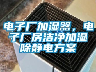 企業新聞電子廠加濕器，電子廠房潔凈加濕除靜電方案