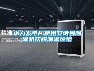 企業(yè)新聞水力發(fā)電廠使用安詩(shī)曼除濕機(jī)擺脫潮濕煩惱