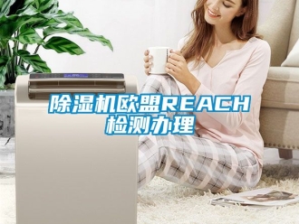行業新聞除濕機歐盟REACH檢測辦理