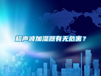 企業(yè)新聞超聲波加濕器有無(wú)危害？