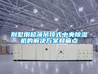 常見問題別墅用超薄吊頂式中央除濕機(jī)的解決方案和痛點(diǎn)
