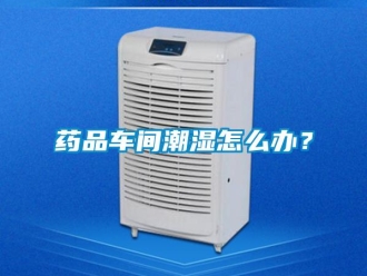 常見問題藥品車間潮濕怎么辦？