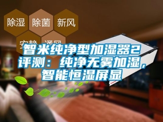 知識百科智米純凈型加濕器2評測：純凈無霧加濕，智能恒濕屏顯