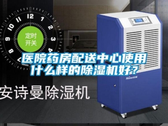 知識百科醫院藥房配送中心使用什么樣的除濕機好？