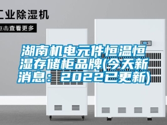 知識百科湖南機電元件恒溫恒濕存儲柜品牌(今天新消息：2022已更新)