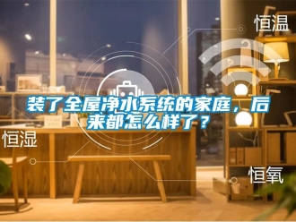 常見問題裝了全屋凈水系統的家庭，后來都怎么樣了？
