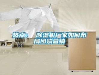常見問題熱點： 除濕機廠家如何布局團購營銷