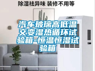 知識百科汽車玻璃高低溫交變濕熱循環試驗箱-恒溫恒濕試驗箱