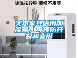知識百科實木家具店用加濕器，可預防開裂和變形