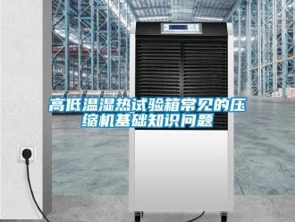 常見問題高低溫濕熱試驗箱常見的壓縮機(jī)基礎(chǔ)知識問題