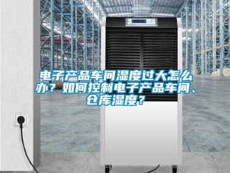常見問題電子產品車間濕度過大怎么辦？如何控制電子產品車間、倉庫濕度？