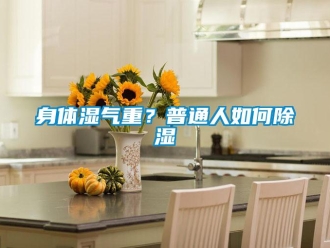 常見(jiàn)問(wèn)題身體濕氣重？普通人如何除濕