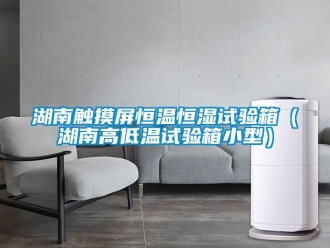 知識百科湖南觸摸屏恒溫恒濕試驗箱（湖南高低溫試驗箱小型）