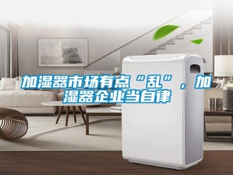 行業新聞加濕器市場有點“亂”，加濕器企業當自律