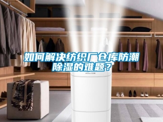 常見問題如何解決紡織廠倉庫防潮除濕的難題？