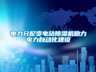企業新聞電力分配變電站除濕機助力電力自動化建設