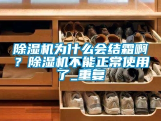 行業(yè)新聞除濕機為什么會結(jié)霜啊？除濕機不能正常使用了_重復(fù)