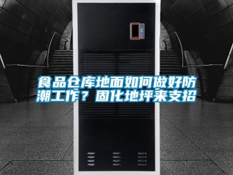 常見問題食品倉庫地面如何做好防潮工作？固化地坪來支招