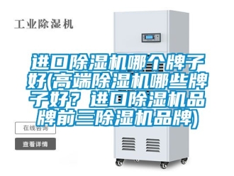 企業(yè)新聞進口除濕機哪個牌子好(高端除濕機哪些牌子好？進口除濕機品牌前三除濕機品牌)