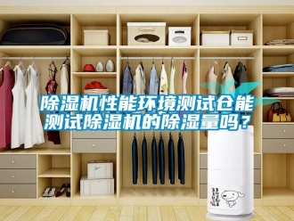行業新聞除濕機性能環境測試倉能測試除濕機的除濕量嗎？